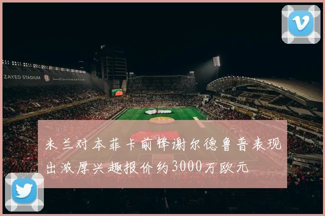 米兰对本菲卡前锋谢尔德鲁普表现出浓厚兴趣报价约3000万欧元