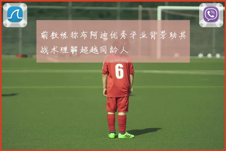 前教练称布阿迪优秀学业背景助其战术理解超越同龄人