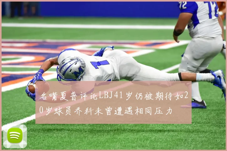 名嘴夏普评论LBJ41岁仍被期待如20岁球员乔科未曾遭遇相同压力