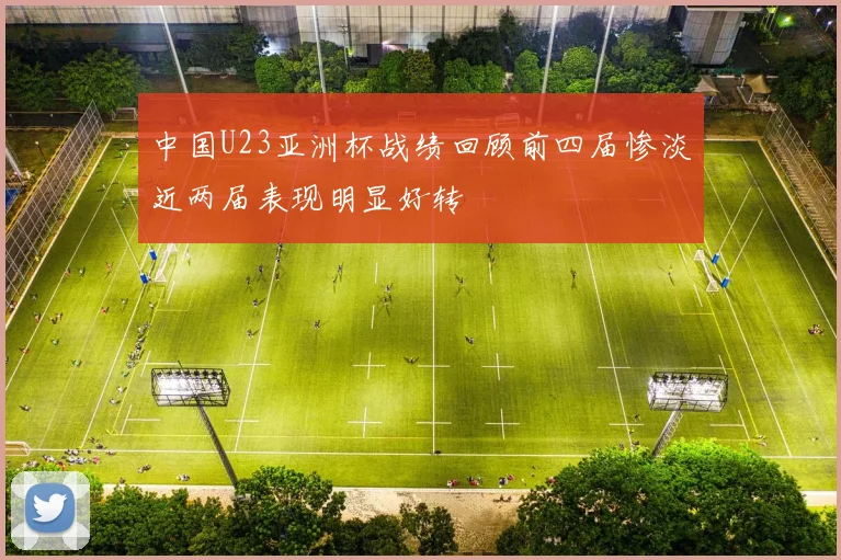 中国U23亚洲杯战绩回顾前四届惨淡近两届表现明显好转