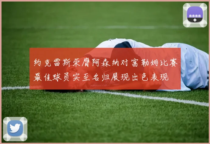 约克雷斯荣膺阿森纳对富勒姆比赛最佳球员实至名归展现出色表现