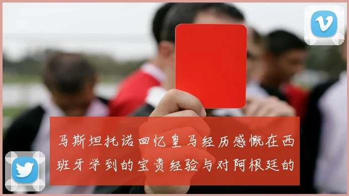 马斯坦托诺回忆皇马经历感慨在西班牙学到的宝贵经验与对阿根廷的思念