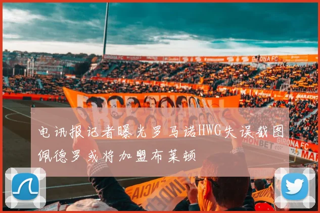 电讯报记者曝光罗马诺HWG失误截图佩德罗或将加盟布莱顿