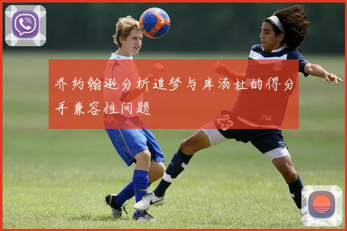 乔约翰逊分析追梦与库汤杜的得分手兼容性问题