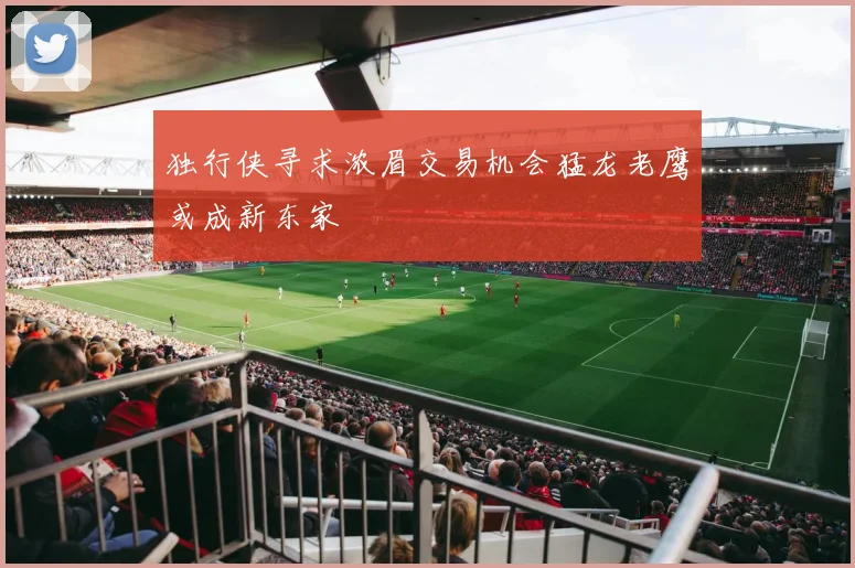独行侠寻求浓眉交易机会猛龙老鹰或成新东家