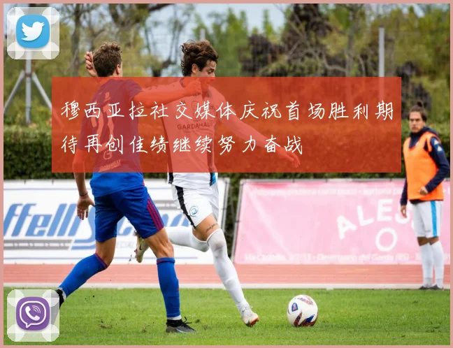 穆西亚拉社交媒体庆祝首场胜利期待再创佳绩继续努力奋战
