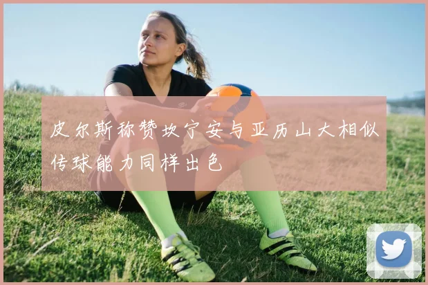 皮尔斯称赞坎宁安与亚历山大相似传球能力同样出色