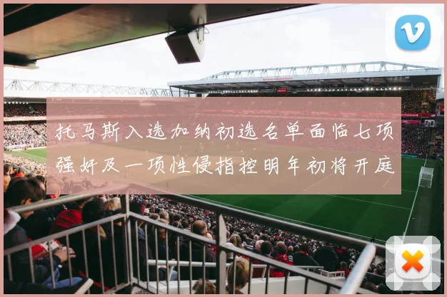 托马斯入选加纳初选名单面临七项强奸及一项性侵指控明年初将开庭审理