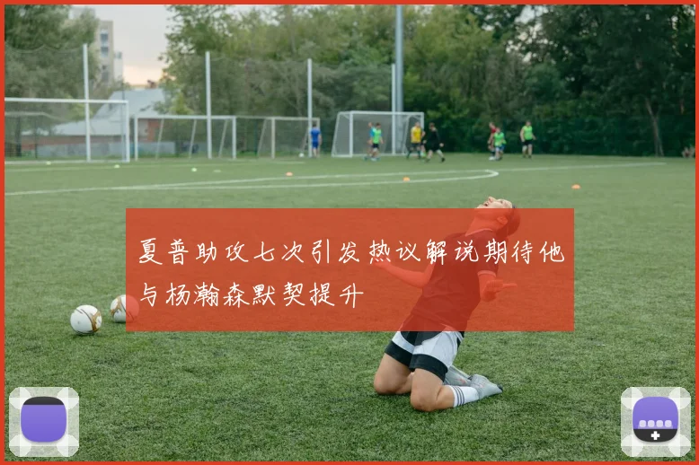 夏普助攻七次引发热议解说期待他与杨瀚森默契提升