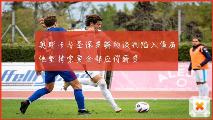奥斯卡与圣保罗解约谈判陷入僵局他坚持索要全部应得薪资