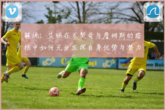 解说：艾顿在东契奇与詹姆斯的搭档中如何充分发挥自身优势与潜力