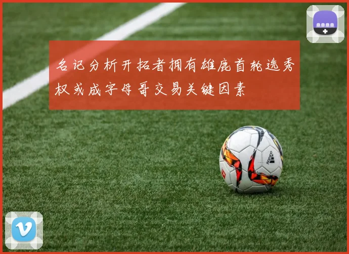 名记分析开拓者拥有雄鹿首轮选秀权或成字母哥交易关键因素