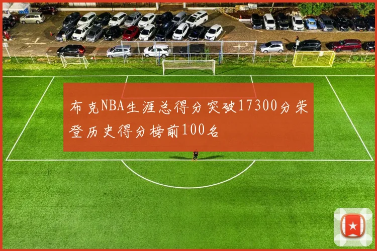 布克NBA生涯总得分突破17300分荣登历史得分榜前100名