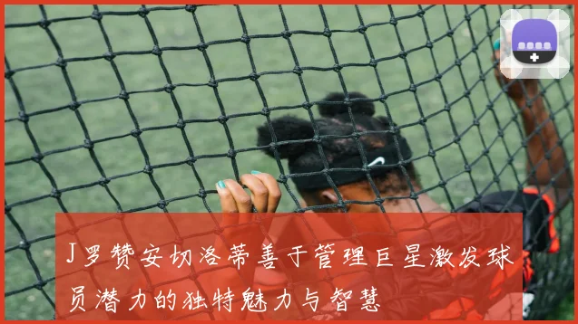 J罗赞安切洛蒂善于管理巨星激发球员潜力的独特魅力与智慧